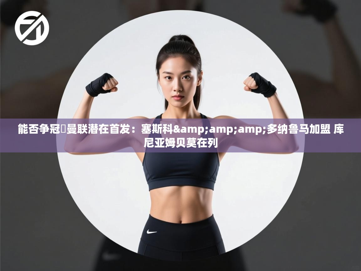 能否争冠❓曼联潜在首发：塞斯科&amp;多纳鲁马加盟 库尼亚姆贝莫在列  第2张