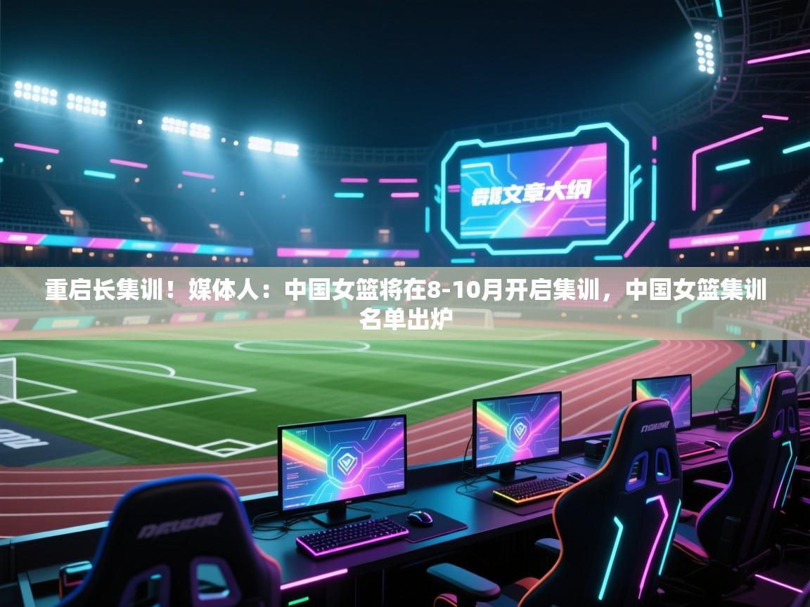 重启长集训！媒体人：中国女篮将在8-10月开启集训，中国女篮集训名单出炉