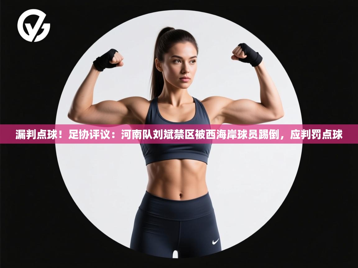 漏判点球！足协评议：河南队刘斌禁区被西海岸球员踢倒，应判罚点球
