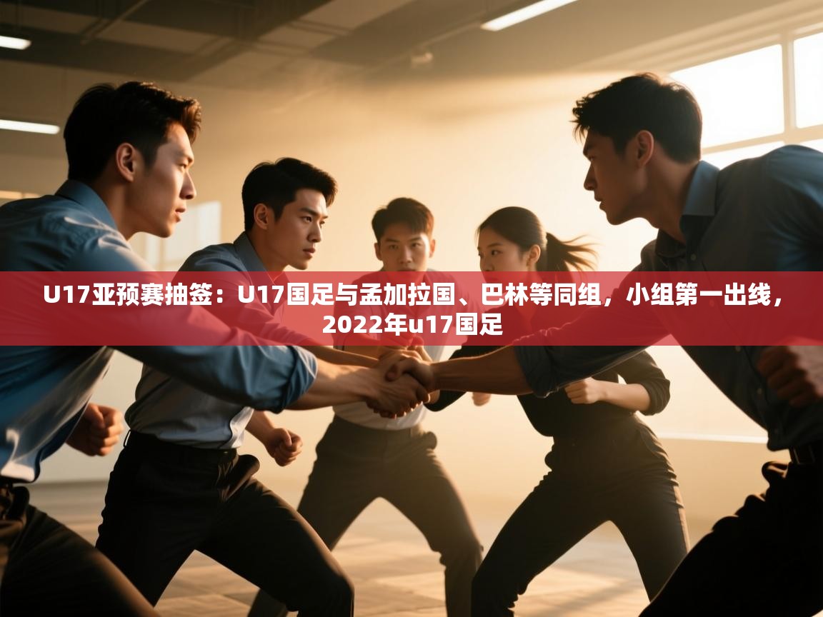 U17亚预赛抽签：U17国足与孟加拉国、巴林等同组，小组第一出线，2022年u17国足  第1张