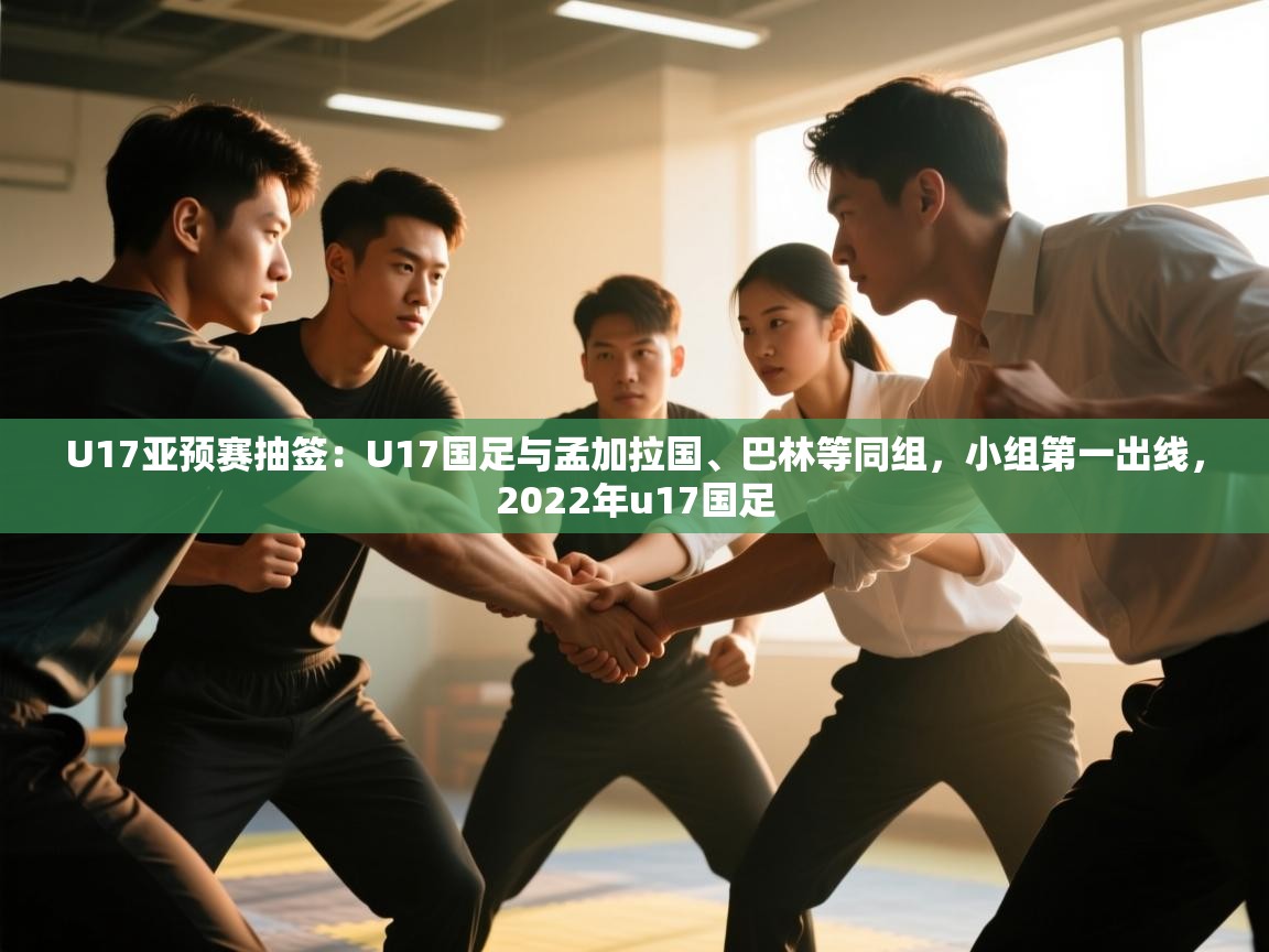 U17亚预赛抽签：U17国足与孟加拉国、巴林等同组，小组第一出线，2022年u17国足  第2张