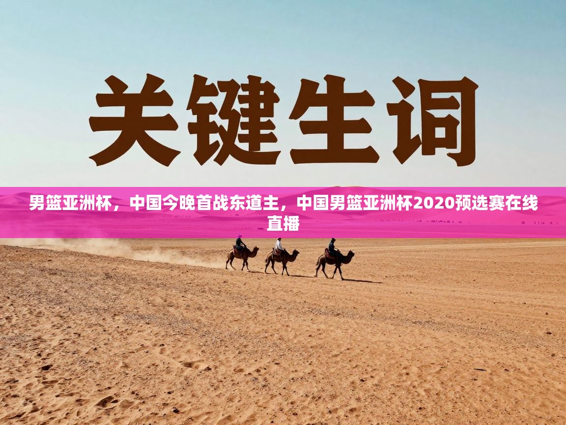 男篮亚洲杯，中国今晚首战东道主，中国男篮亚洲杯2020预选赛在线直播