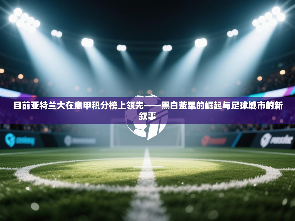 目前亚特兰大在意甲积分榜上领先——黑白蓝军的崛起与足球城市的新叙事