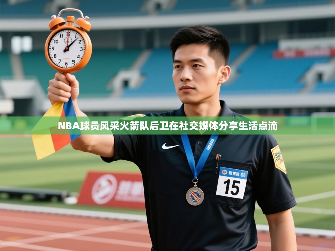 NBA球员风采火箭队后卫在社交媒体分享生活点滴