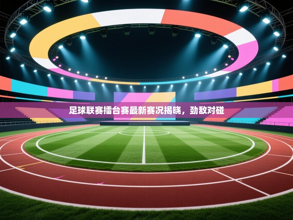 足球联赛擂台赛最新赛况揭晓，劲敌对碰